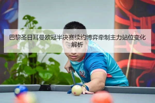 巴黎圣日耳曼欧冠半决赛续约博弈牵制主力站位变化解析