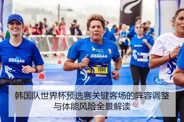 韩国队世界杯预选赛关键客场的阵容调整与体能风险全景解读
